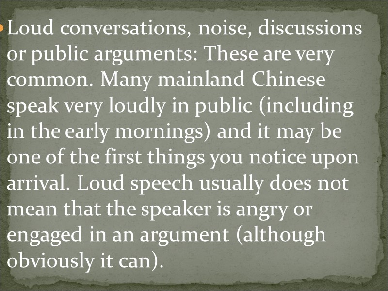 Loud conversations, noise, discussions or public arguments: These are very common. Many mainland Chinese